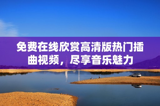 免费在线欣赏高清版热门插曲视频，尽享音乐魅力