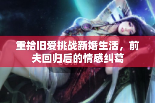 重拾旧爱挑战新婚生活，前夫回归后的情感纠葛