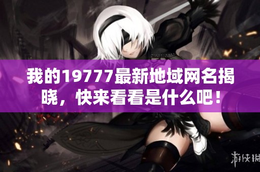 我的19777最新地域网名揭晓，快来看看是什么吧！