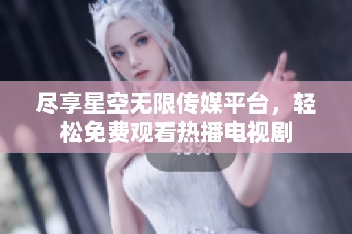 尽享星空无限传媒平台，轻松免费观看热播电视剧