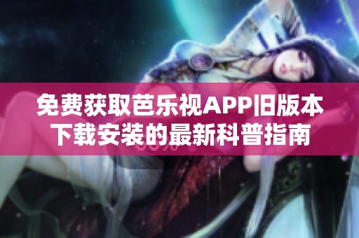 免费获取芭乐视APP旧版本下载安装的最新科普指南