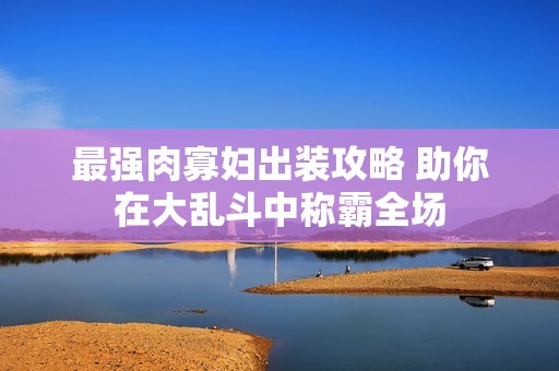 最强肉寡妇出装攻略 助你在大乱斗中称霸全场