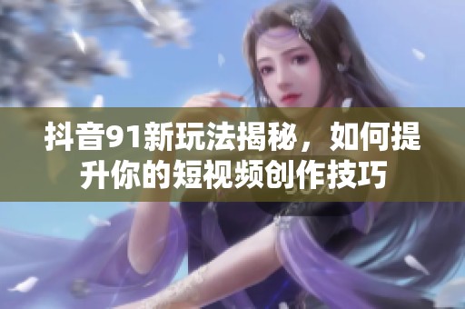 抖音91新玩法揭秘，如何提升你的短视频创作技巧