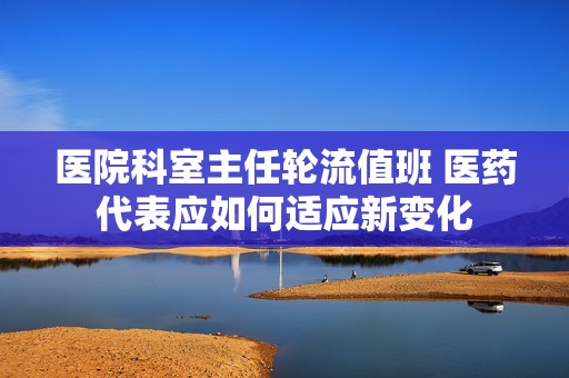 医院科室主任轮流值班 医药代表应如何适应新变化