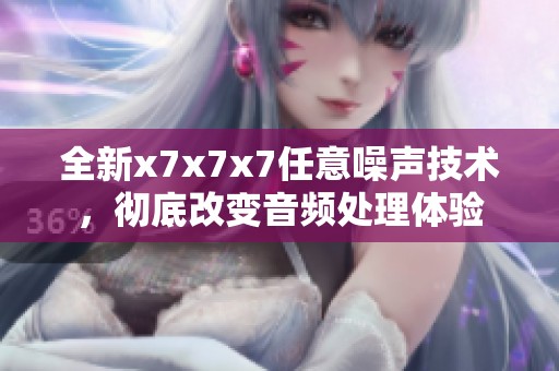 全新x7x7x7任意噪声技术，彻底改变音频处理体验