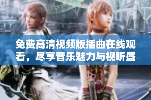 免费高清视频版插曲在线观看，尽享音乐魅力与视听盛宴