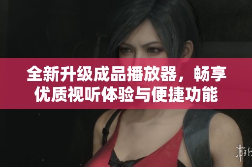 全新升级成品播放器，畅享优质视听体验与便捷功能