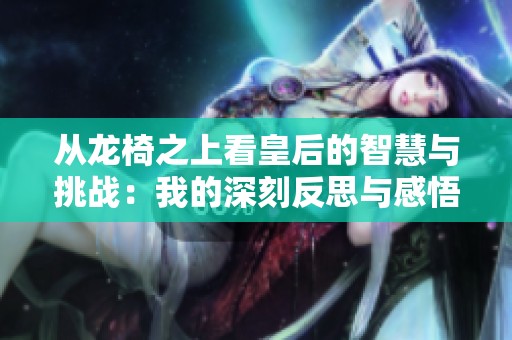 从龙椅之上看皇后的智慧与挑战：我的深刻反思与感悟