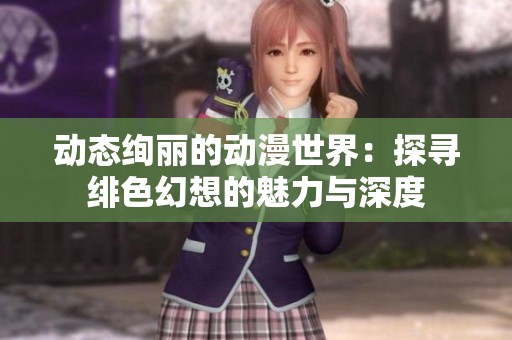 动态绚丽的动漫世界：探寻绯色幻想的魅力与深度