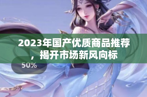 2023年国产优质商品推荐，揭开市场新风向标