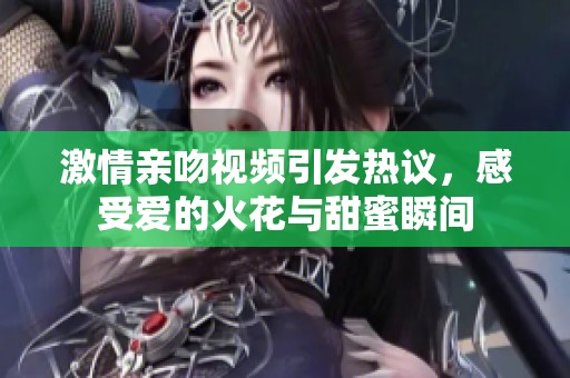 激情亲吻视频引发热议，感受爱的火花与甜蜜瞬间