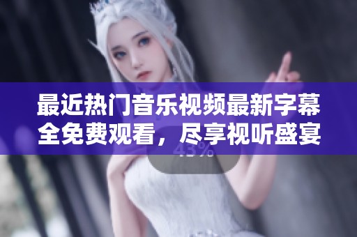 最近热门音乐视频最新字幕全免费观看，尽享视听盛宴