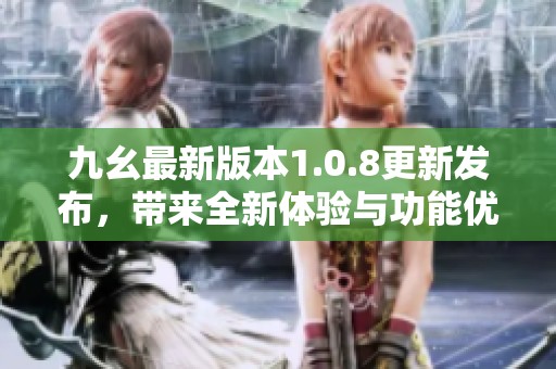 九幺最新版本1.0.8更新发布，带来全新体验与功能优化
