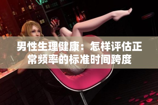 男性生理健康：怎样评估正常频率的标准时间跨度