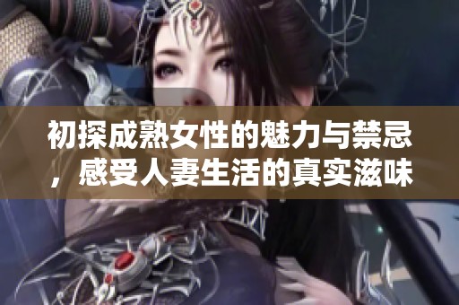 初探成熟女性的魅力与禁忌，感受人妻生活的真实滋味