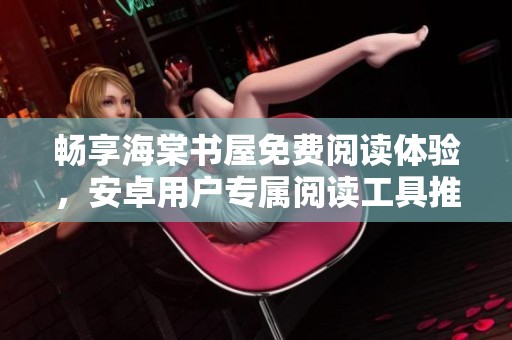 畅享海棠书屋免费阅读体验，安卓用户专属阅读工具推荐