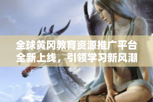 全球黄冈教育资源推广平台全新上线，引领学习新风潮