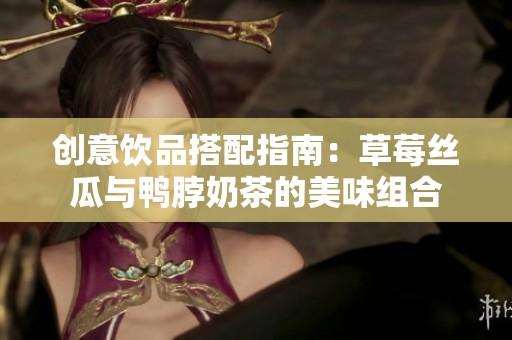 创意饮品搭配指南：草莓丝瓜与鸭脖奶茶的美味组合