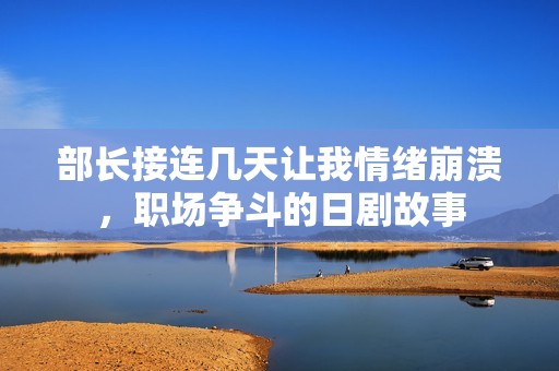 部长接连几天让我情绪崩溃，职场争斗的日剧故事
