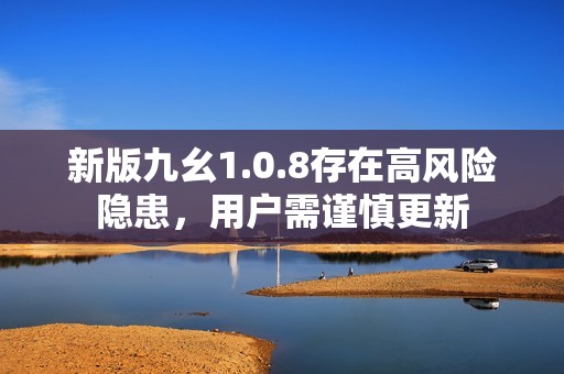 新版九幺1.0.8存在高风险隐患，用户需谨慎更新