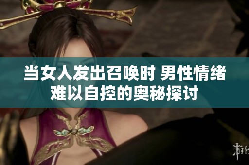 当女人发出召唤时 男性情绪难以自控的奥秘探讨