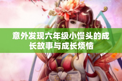 意外发现六年级小馒头的成长故事与成长烦恼