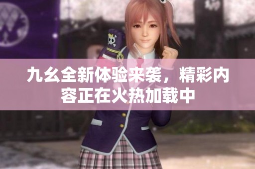 九幺全新体验来袭，精彩内容正在火热加载中