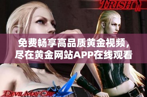 免费畅享高品质黄金视频，尽在黄金网站APP在线观看大全
