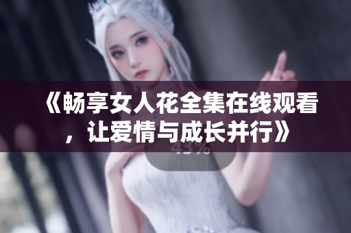 《畅享女人花全集在线观看，让爱情与成长并行》