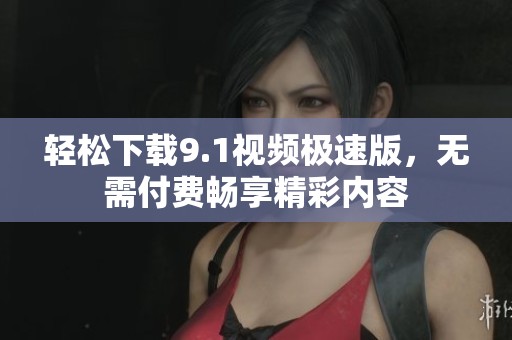 轻松下载9.1视频极速版，无需付费畅享精彩内容