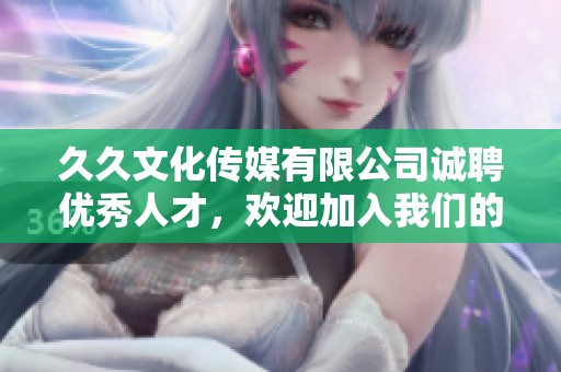 久久文化传媒有限公司诚聘优秀人才，欢迎加入我们的团队
