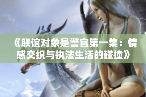 《联谊对象是警官第一集：情感交织与执法生活的碰撞》