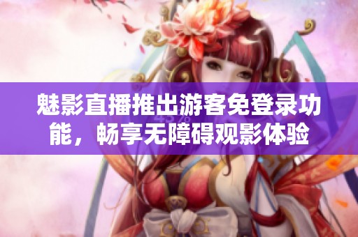 魅影直播推出游客免登录功能，畅享无障碍观影体验