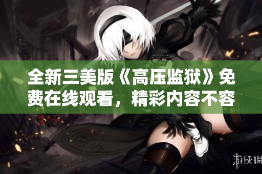全新三美版《高压监狱》免费在线观看，精彩内容不容错过