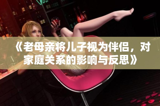 《老母亲将儿子视为伴侣，对家庭关系的影响与反思》