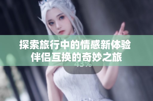 探索旅行中的情感新体验 伴侣互换的奇妙之旅