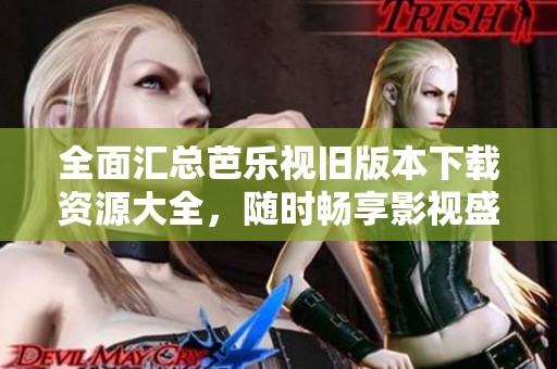 全面汇总芭乐视旧版本下载资源大全，随时畅享影视盛宴