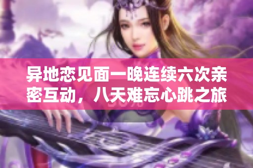 异地恋见面一晚连续六次亲密互动，八天难忘心跳之旅