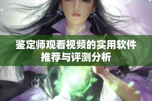 鉴定师观看视频的实用软件推荐与评测分析