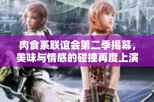 肉食系联谊会第二季揭幕，美味与情感的碰撞再度上演
