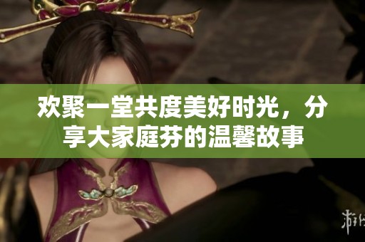 欢聚一堂共度美好时光，分享大家庭芬的温馨故事
