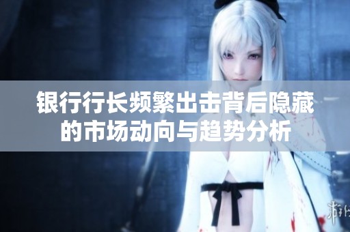 银行行长频繁出击背后隐藏的市场动向与趋势分析
