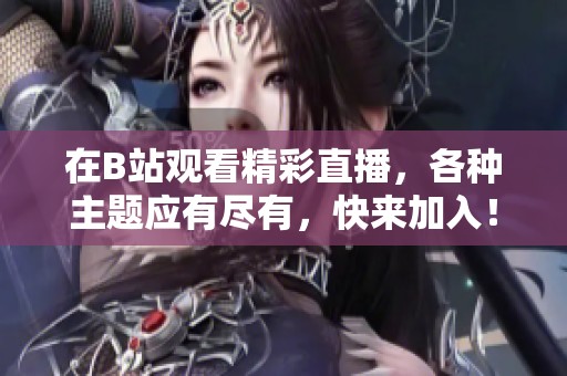 在B站观看精彩直播，各种主题应有尽有，快来加入！