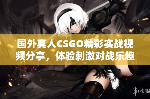 国外真人CSGO精彩实战视频分享，体验刺激对战乐趣