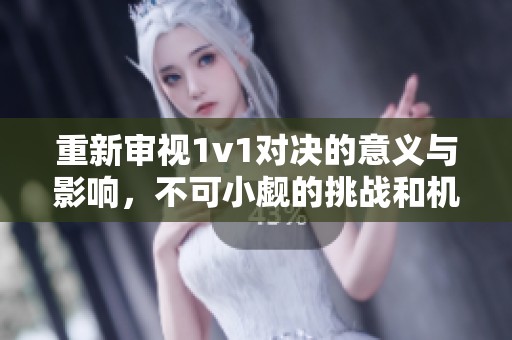 重新审视1v1对决的意义与影响，不可小觑的挑战和机遇