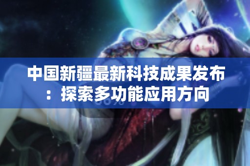 中国新疆最新科技成果发布：探索多功能应用方向