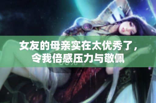 女友的母亲实在太优秀了，令我倍感压力与敬佩