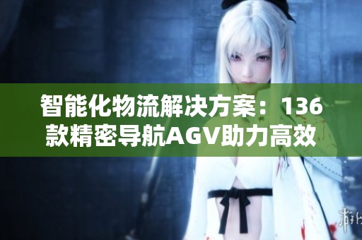 智能化物流解决方案：136款精密导航AGV助力高效搬运