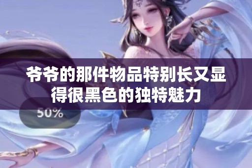 爷爷的那件物品特别长又显得很黑色的独特魅力