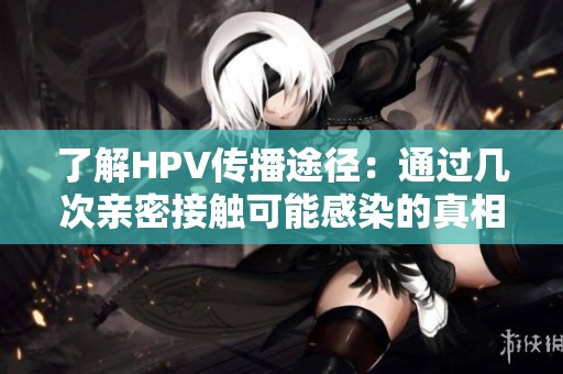 了解HPV传播途径：通过几次亲密接触可能感染的真相